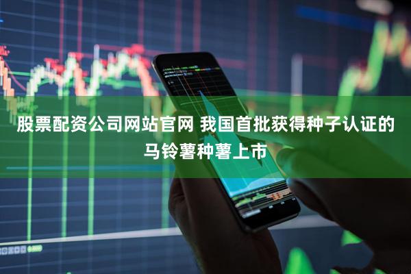 股票配资公司网站官网 我国首批获得种子认证的马铃薯种薯上市