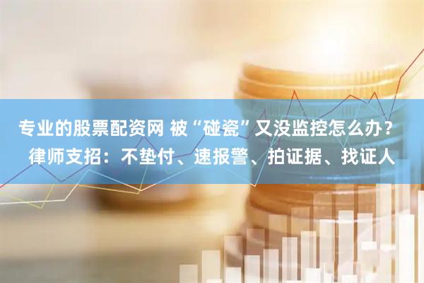 专业的股票配资网 被“碰瓷”又没监控怎么办？ 律师支招：不垫付、速报警、拍证据、找证人