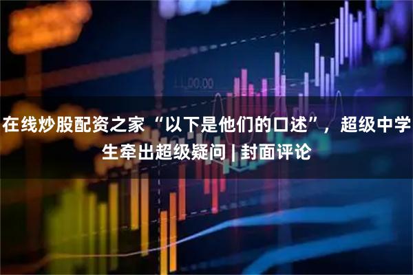 在线炒股配资之家 “以下是他们的口述”，超级中学生牵出超级疑问 | 封面评论