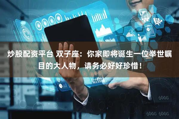 炒股配资平台 双子座：你家即将诞生一位举世瞩目的大人物，请务必好好珍惜！