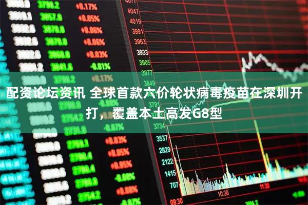 配资论坛资讯 全球首款六价轮状病毒疫苗在深圳开打，覆盖本土高发G8型