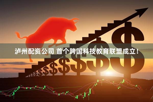 泸州配资公司 首个跨国科技教育联盟成立！