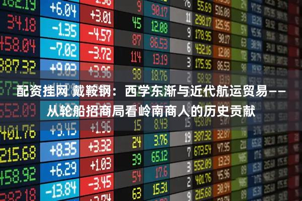 配资挂网 戴鞍钢：西学东渐与近代航运贸易——从轮船招商局看岭南商人的历史贡献