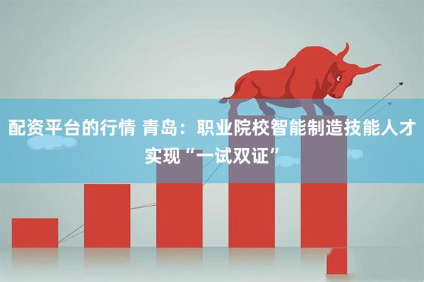 配资平台的行情 青岛：职业院校智能制造技能人才实现“一试双证”