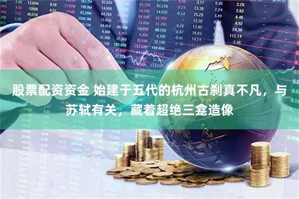 股票配资资金 始建于五代的杭州古刹真不凡，与苏轼有关，藏着超绝三龛造像