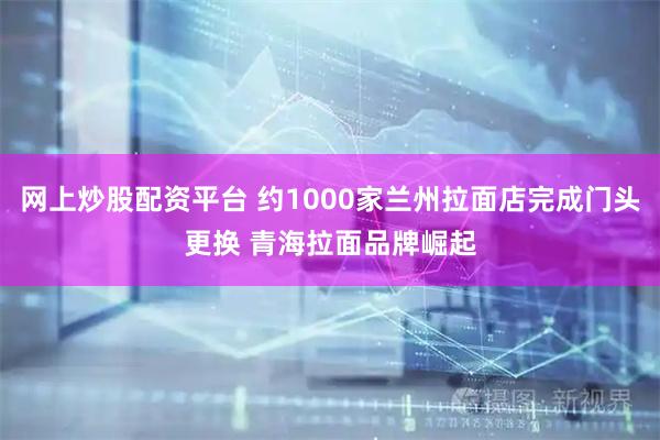 网上炒股配资平台 约1000家兰州拉面店完成门头更换 青海拉面品牌崛起